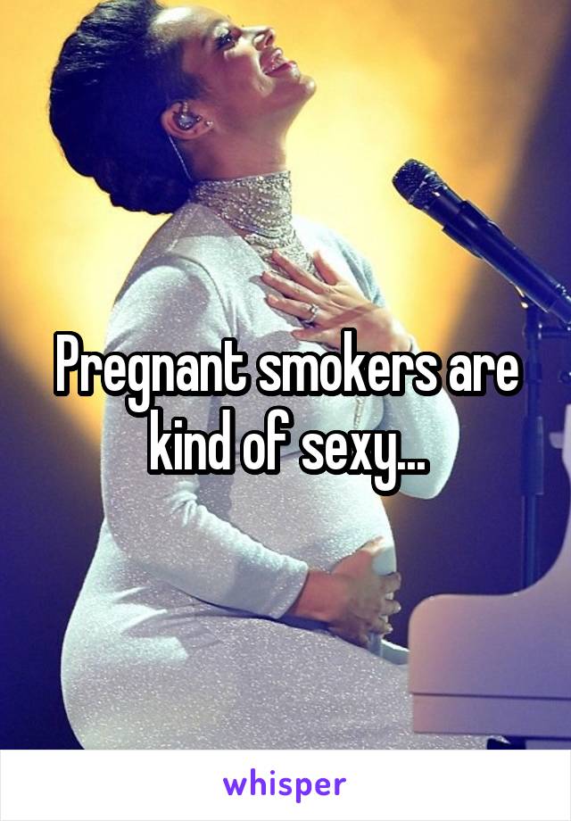 Pregnant smokers are kind of sexy...