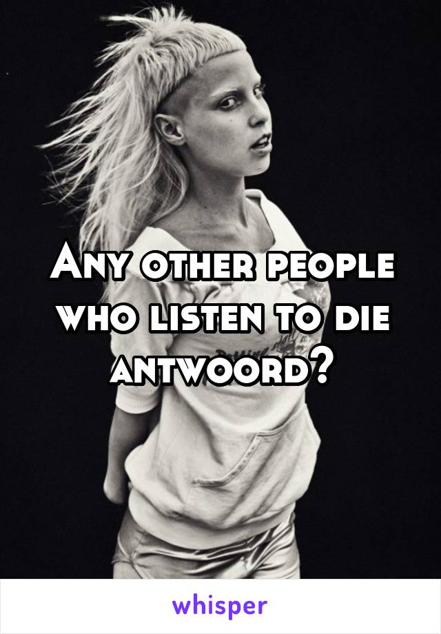 Any other people who listen to die antwoord?