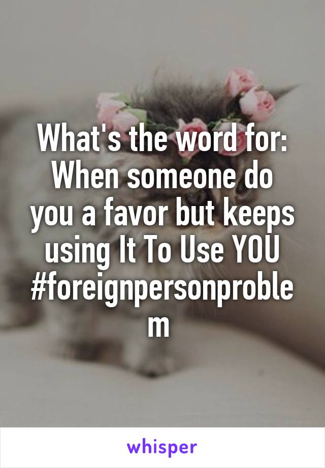 What's the word for:
When someone do you a favor but keeps using It To Use YOU
#foreignpersonproblem 