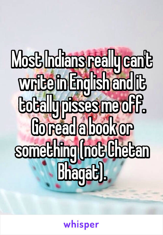 Most Indians really can't write in English and it totally pisses me off. Go read a book or something (not Chetan Bhagat).