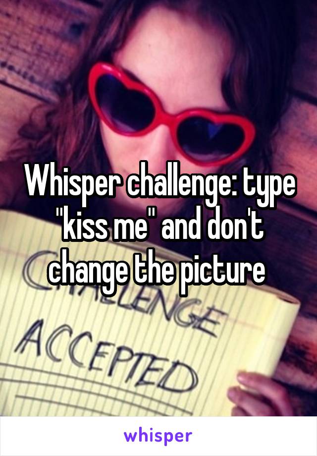 Whisper challenge: type "kiss me" and don't change the picture 