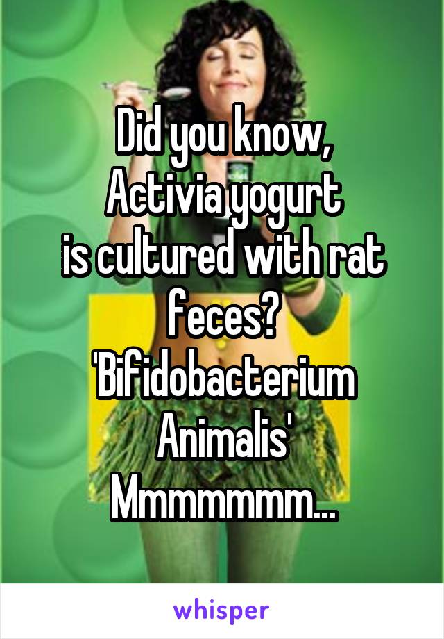 Did you know,
Activia yogurt
 is cultured with rat  feces?
'Bifidobacterium Animalis'
Mmmmmmm...