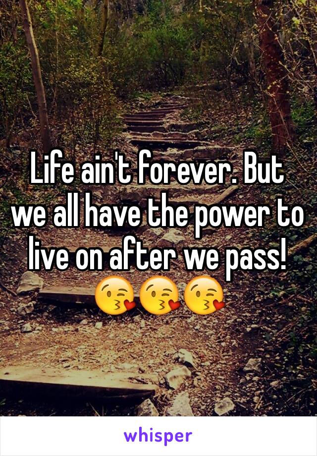 Life ain't forever. But we all have the power to live on after we pass! 
😘😘😘