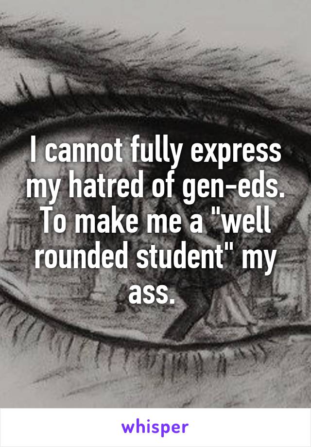 I cannot fully express my hatred of gen-eds. To make me a "well rounded student" my ass. 