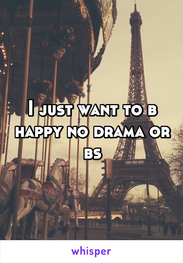 I just want to b happy no drama or bs