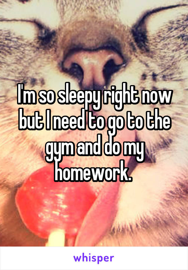 I'm so sleepy right now but I need to go to the gym and do my homework. 