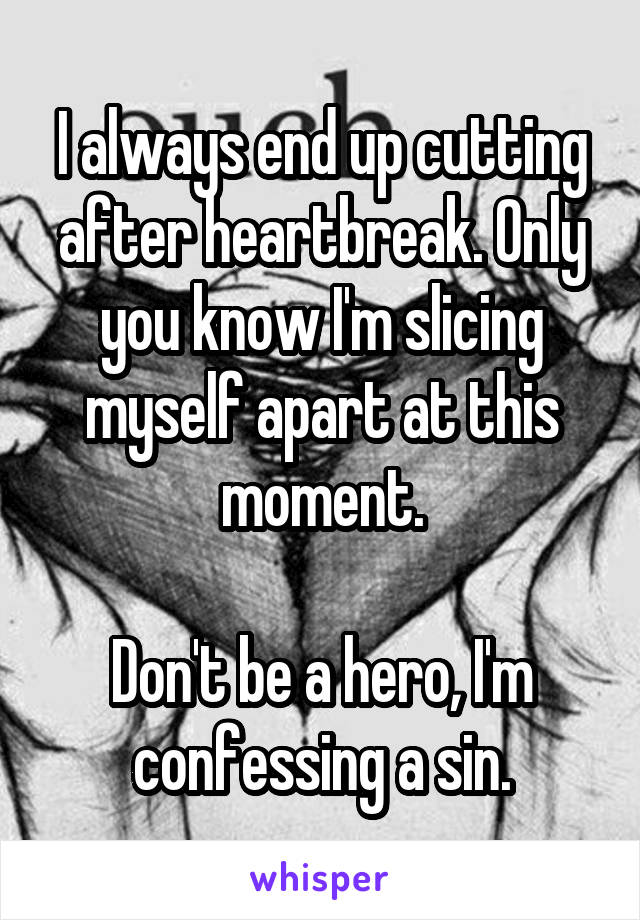 I always end up cutting after heartbreak. Only you know I'm slicing myself apart at this moment.

Don't be a hero, I'm confessing a sin.