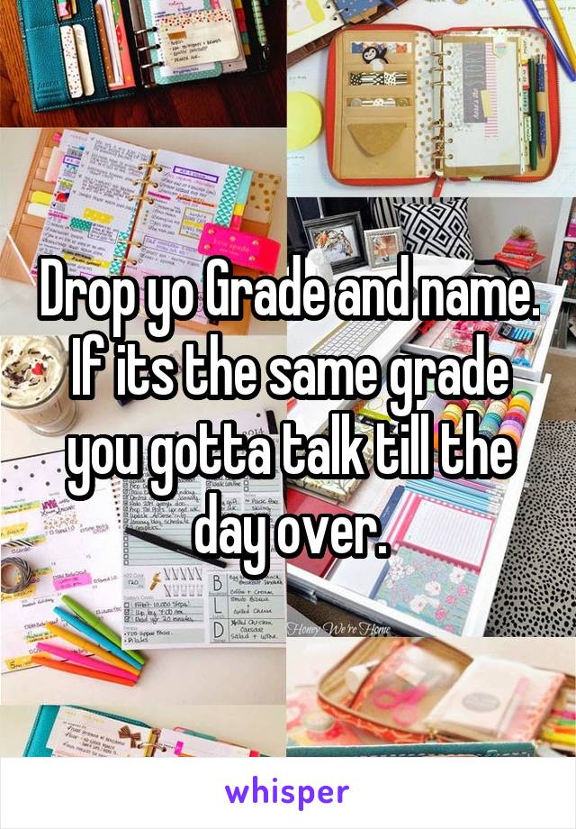 Drop yo Grade and name. If its the same grade you gotta talk till the day over.