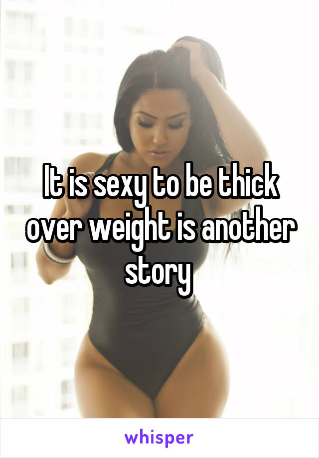 It is sexy to be thick over weight is another story 