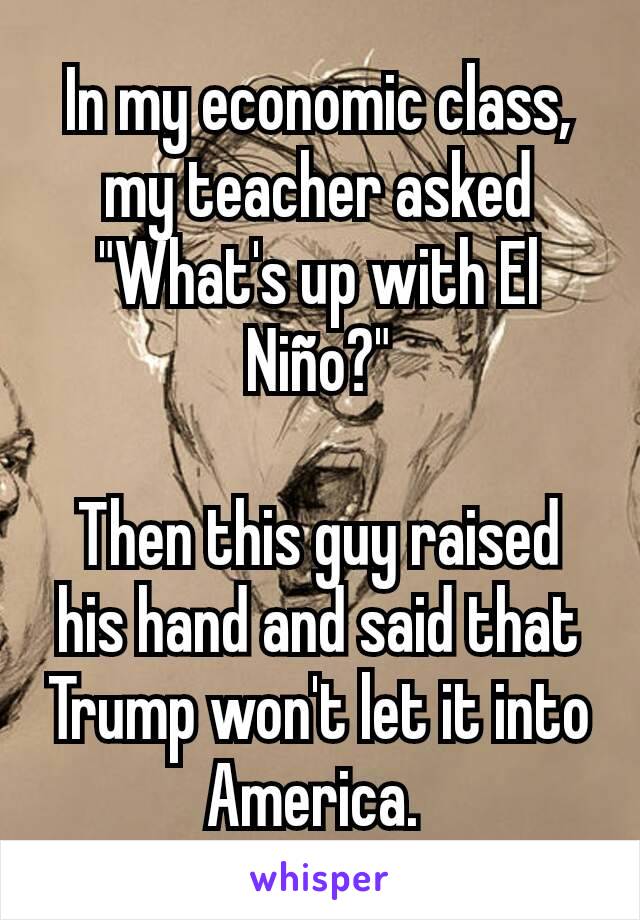 In my economic class, my teacher asked "What's up with El Niño?"

Then this guy raised his hand and said that Trump won't let it into America. 