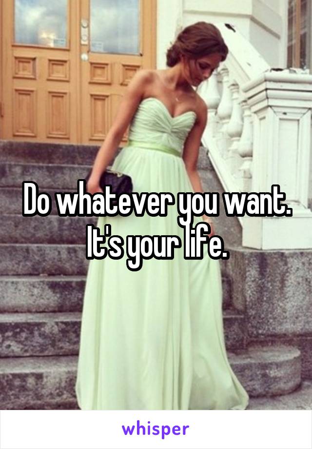 Do whatever you want. It's your life.