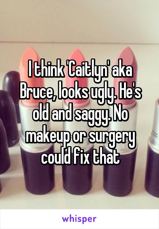 I think 'Caitlyn' aka Bruce, looks ugly. He's old and saggy. No makeup or surgery could fix that