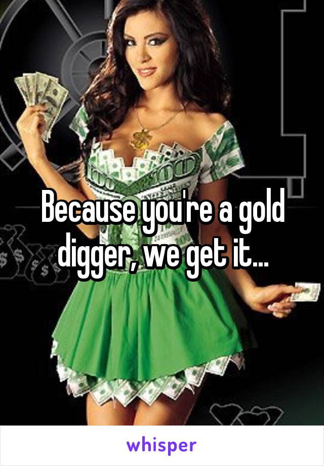 Because you're a gold digger, we get it...