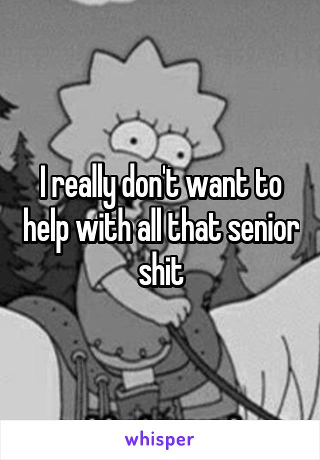 I really don't want to help with all that senior shit