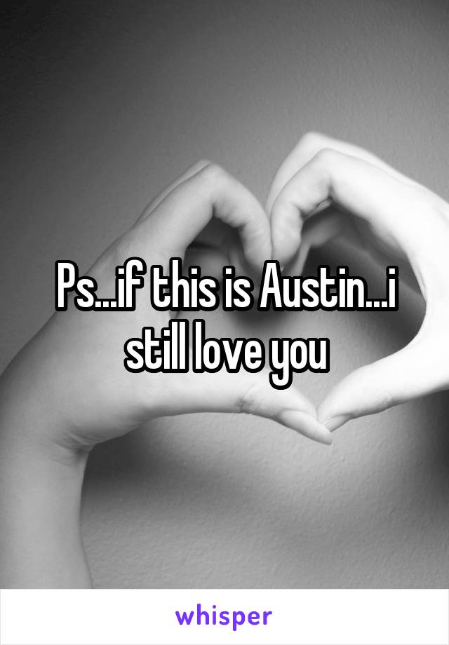 Ps...if this is Austin...i still love you