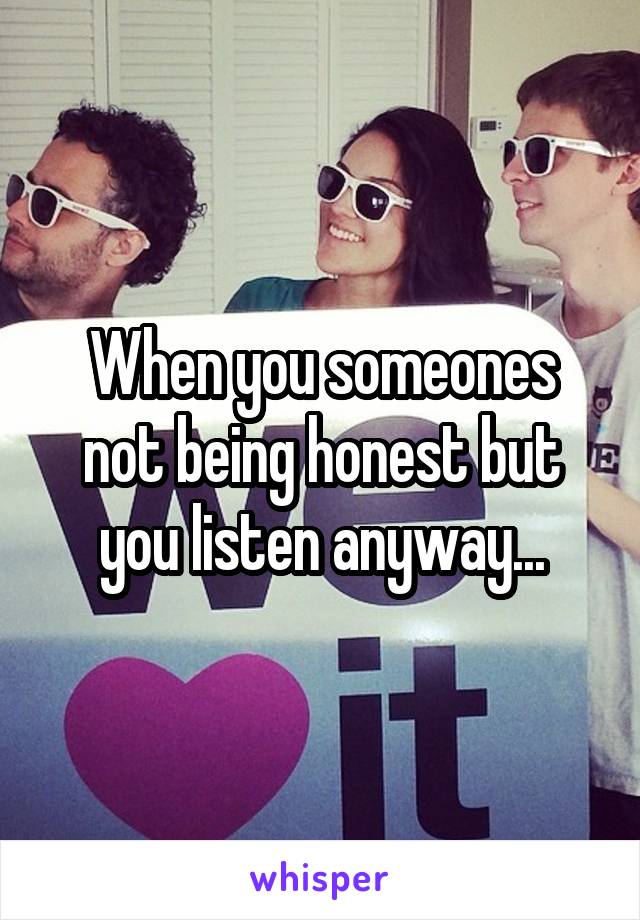 When you someones not being honest but you listen anyway...