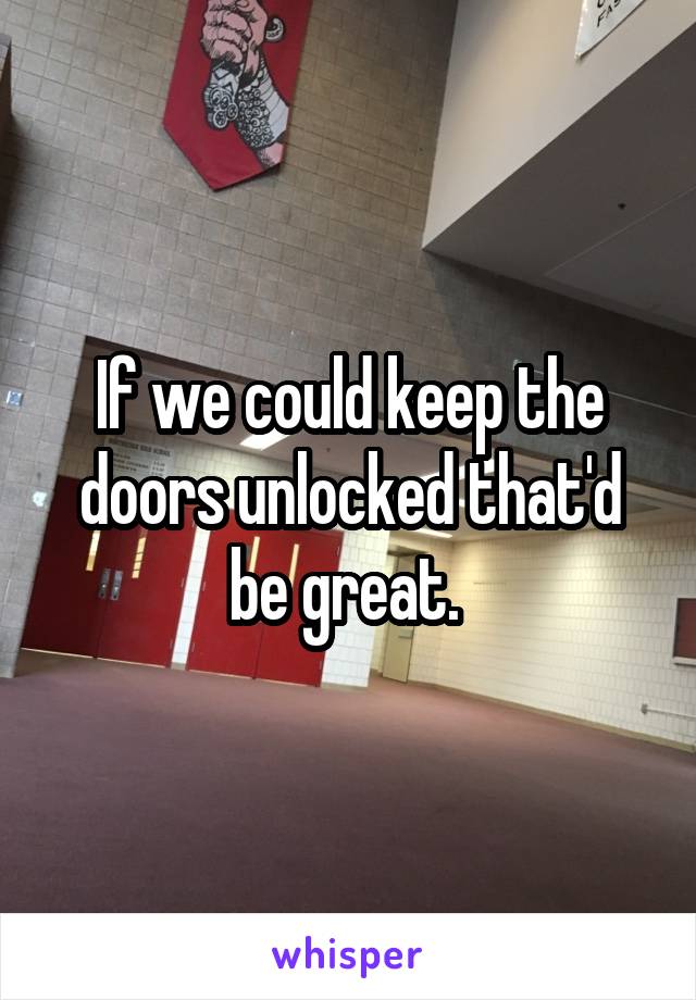 If we could keep the doors unlocked that'd be great. 