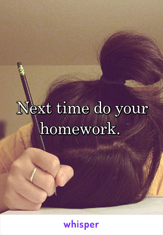 Next time do your homework. 