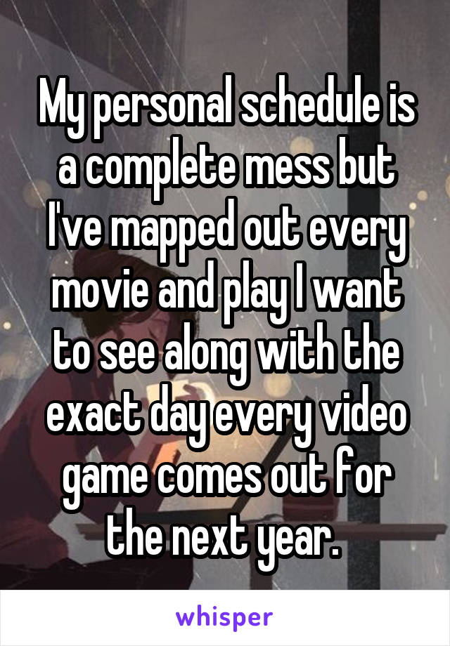 My personal schedule is a complete mess but I've mapped out every movie and play I want to see along with the exact day every video game comes out for the next year. 