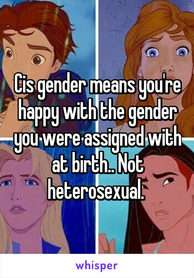 Cis gender means you're happy with the gender you were assigned with at birth.. Not heterosexual. 