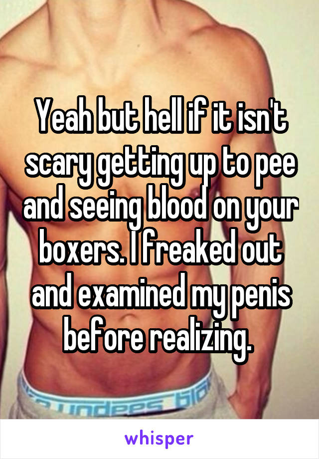 Yeah but hell if it isn't scary getting up to pee and seeing blood on your boxers. I freaked out and examined my penis before realizing. 