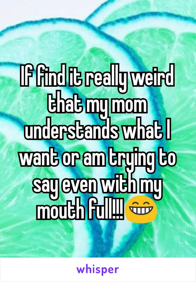 If find it really weird that my mom understands what I want or am trying to say even with my mouth full!!!😁