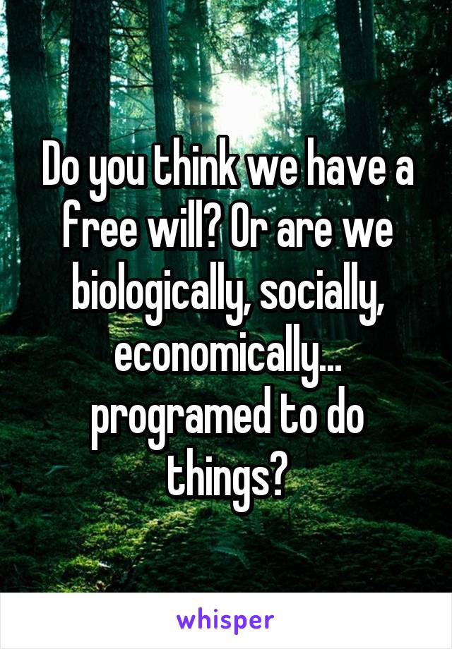 Do you think we have a free will? Or are we biologically, socially, economically...
programed to do things?