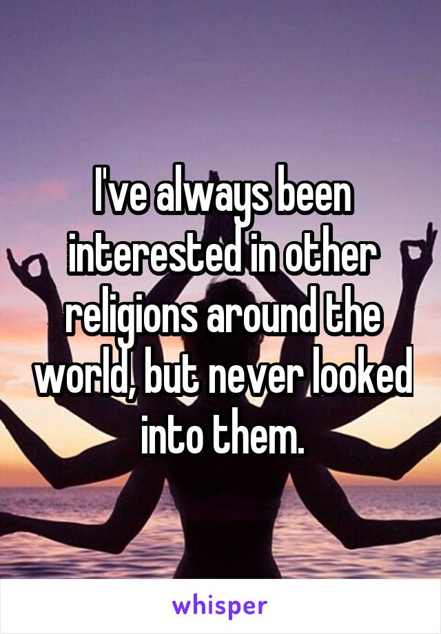 I've always been interested in other religions around the world, but never looked into them.