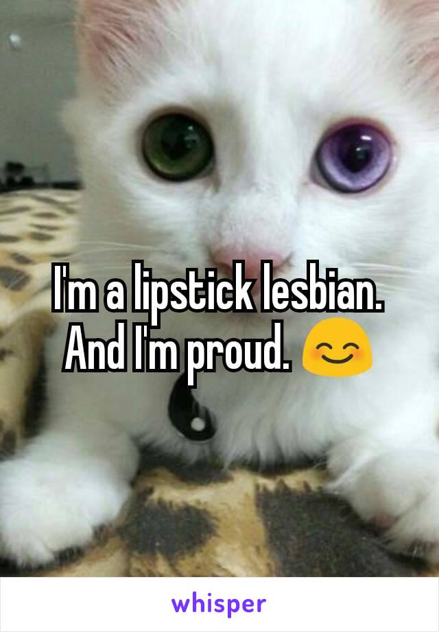 I'm a lipstick lesbian. And I'm proud. 😊