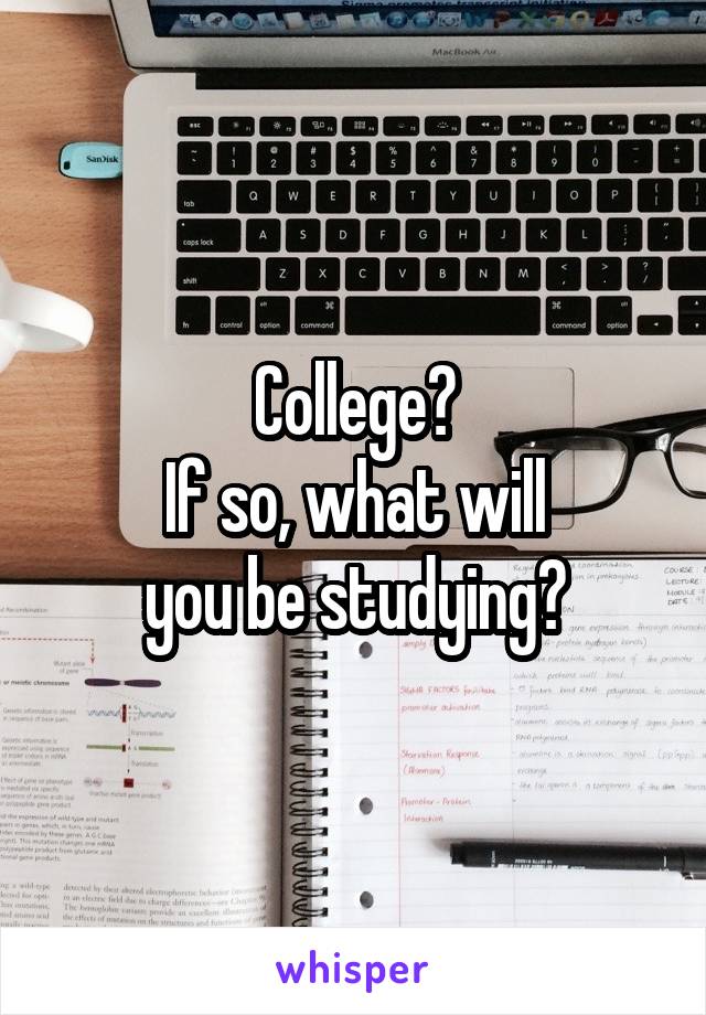 College?
If so, what will
you be studying?