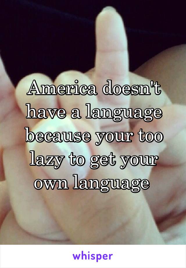 America doesn't have a language because your too lazy to get your own language 