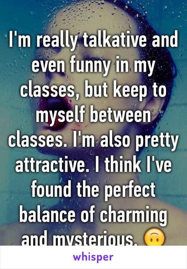 I'm really talkative and even funny in my classes, but keep to myself between classes. I'm also pretty attractive. I think I've found the perfect balance of charming and mysterious. 🙃