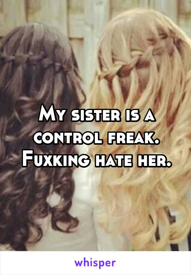 My sister is a control freak. Fuxking hate her.