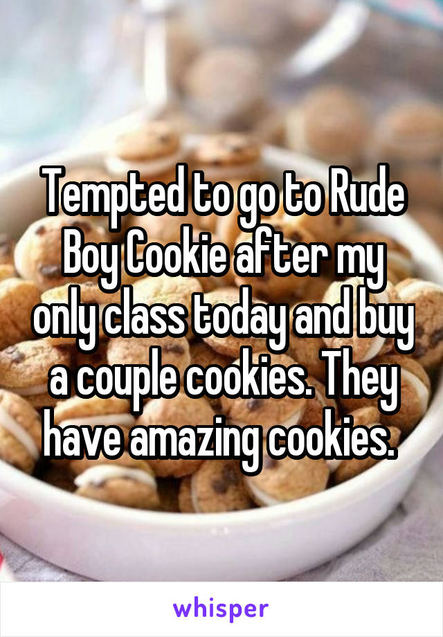 Tempted to go to Rude Boy Cookie after my only class today and buy a couple cookies. They have amazing cookies. 