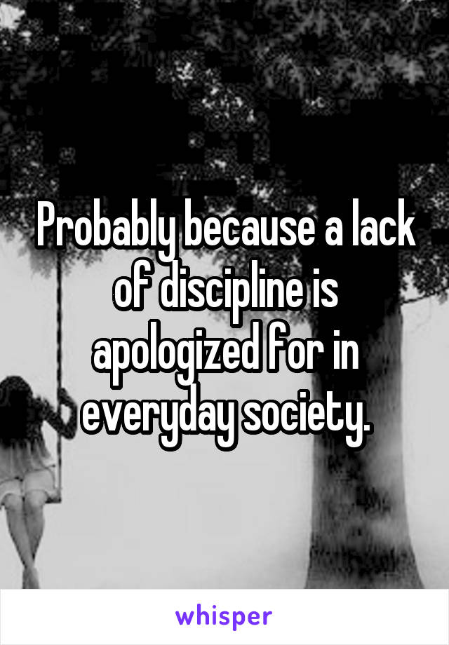 Probably because a lack of discipline is apologized for in everyday society.