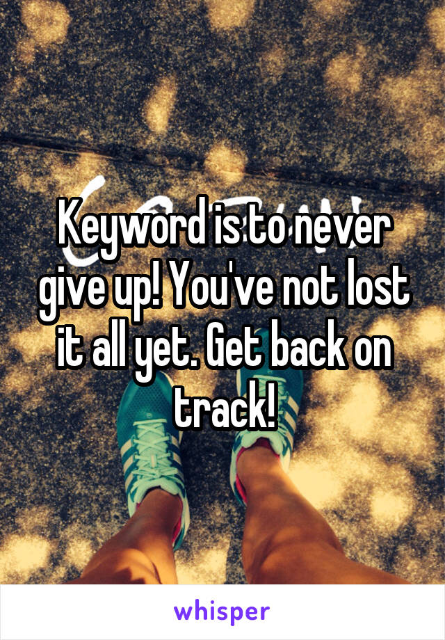 Keyword is to never give up! You've not lost it all yet. Get back on track!