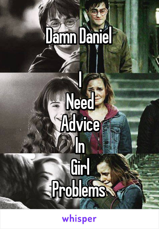 Damn Daniel 

I
Need
Advice
In
Girl
Problems 