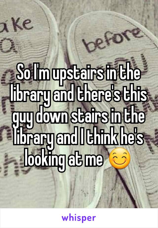 So I'm upstairs in the library and there's this guy down stairs in the library and I think he's looking at me 😊