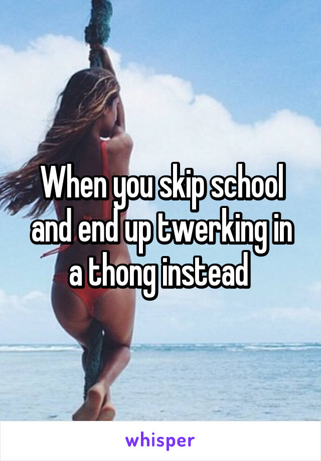 When you skip school and end up twerking in a thong instead 