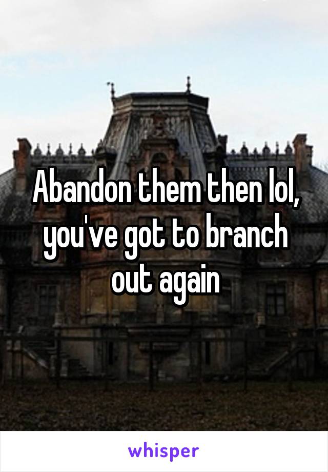 Abandon them then lol, you've got to branch out again