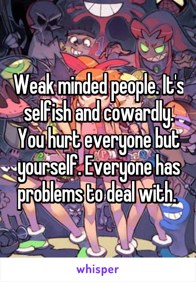 Weak minded people. It's selfish and cowardly. You hurt everyone but yourself. Everyone has problems to deal with. 