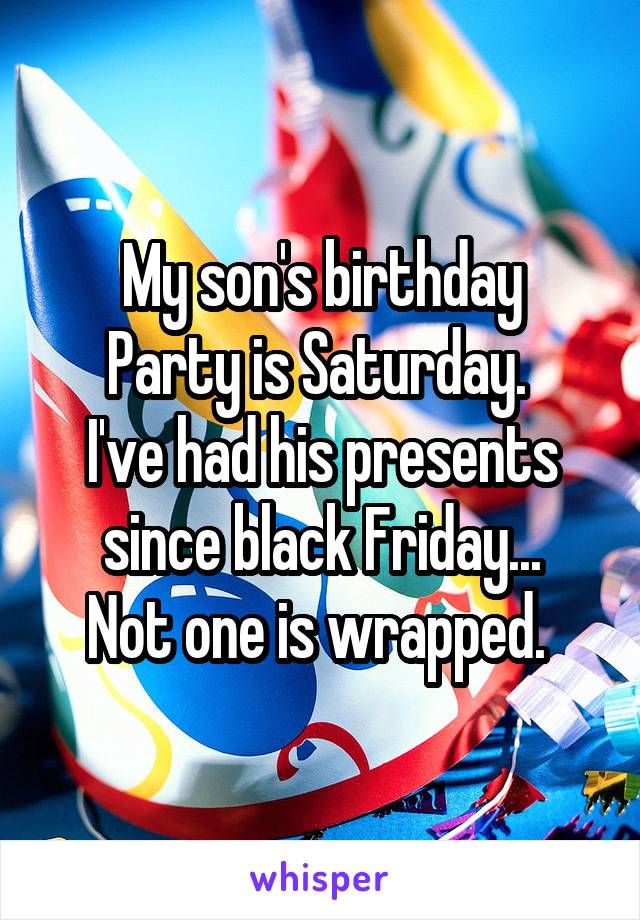 My son's birthday
Party is Saturday. 
I've had his presents since black Friday...
Not one is wrapped. 