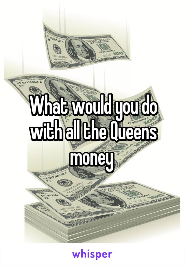 What would you do with all the Queens money 