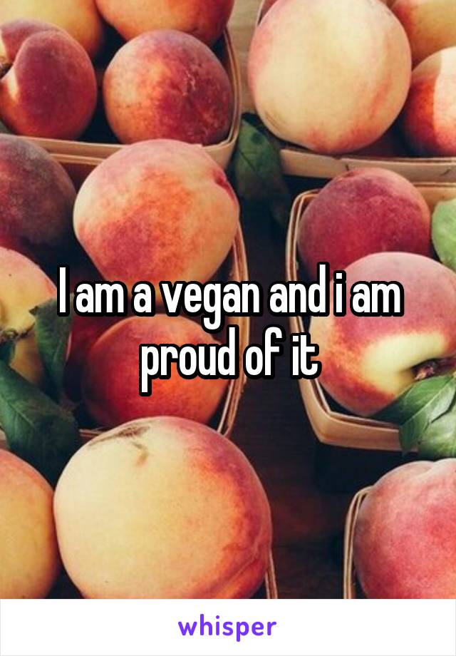 I am a vegan and i am proud of it