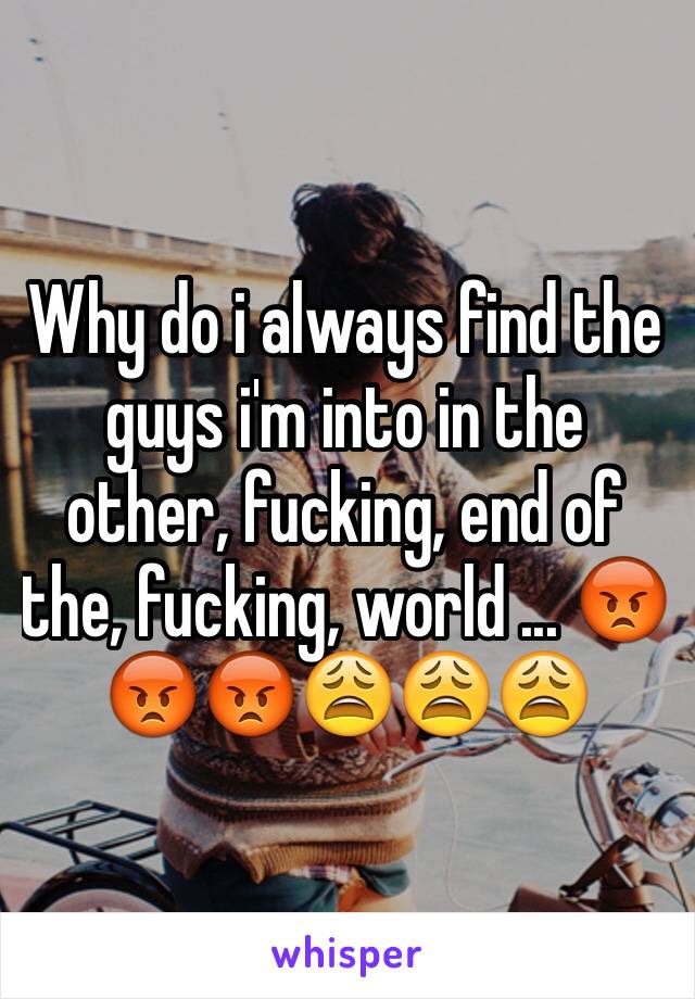 Why do i always find the guys i'm into in the other, fucking, end of the, fucking, world ... 😡😡😡😩😩😩