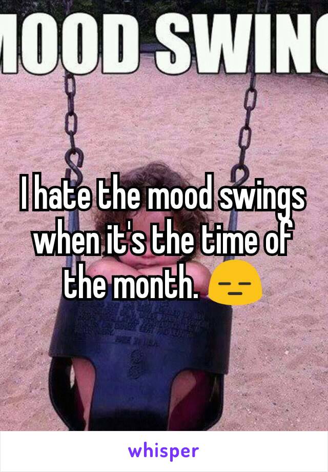 I hate the mood swings when it's the time of the month. 😑