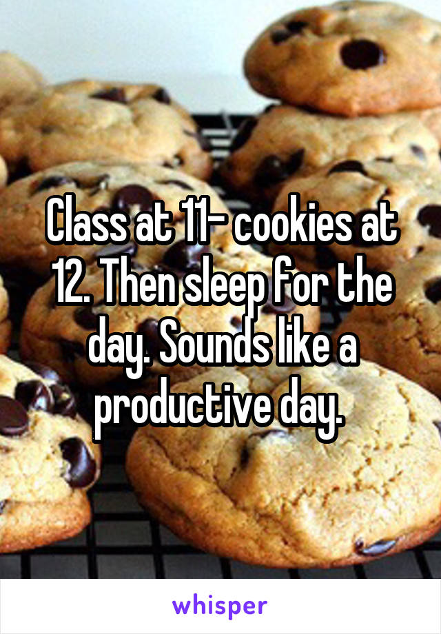 Class at 11- cookies at 12. Then sleep for the day. Sounds like a productive day. 