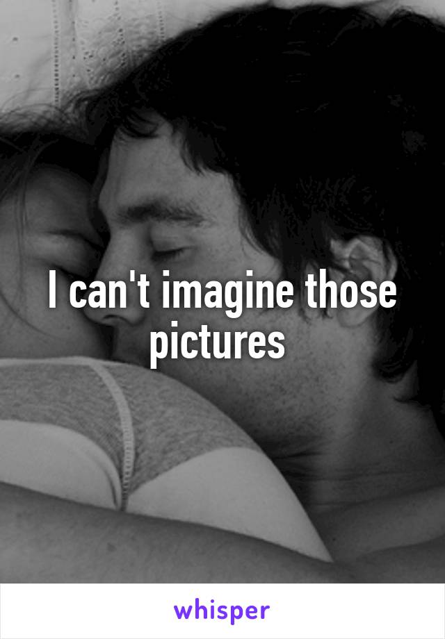 I can't imagine those pictures 