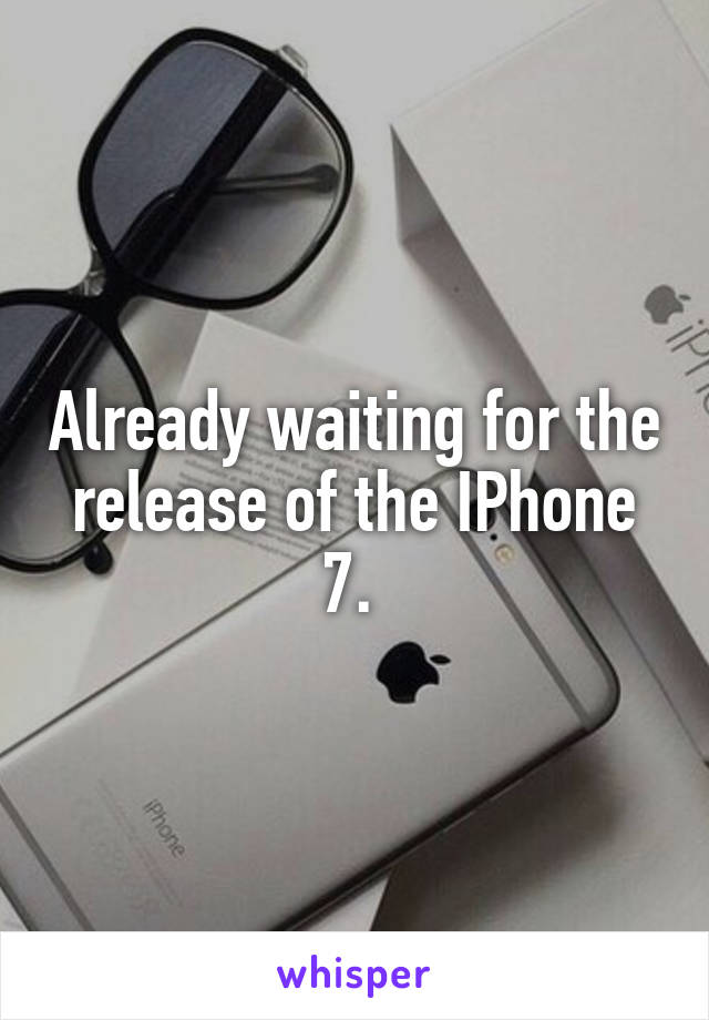 Already waiting for the release of the IPhone 7. 