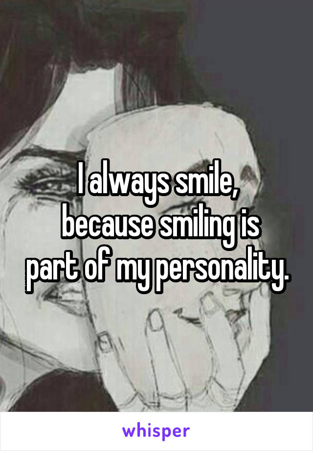 I always smile,
 because smiling is part of my personality.